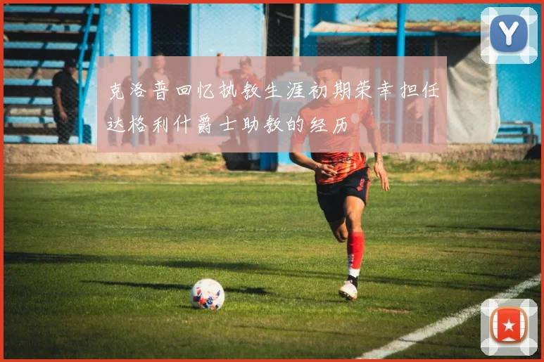 克洛普回忆执教生涯初期荣幸担任达格利什爵士助教的经历