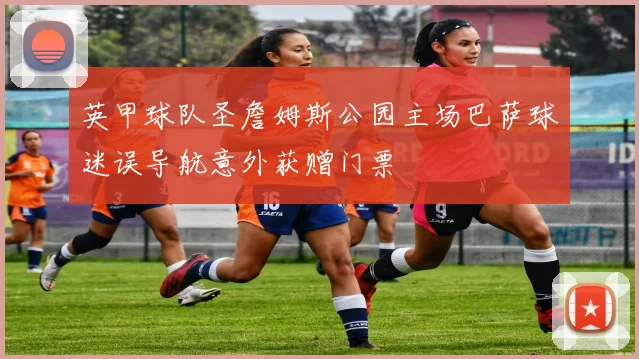 英甲球队圣詹姆斯公园主场巴萨球迷误导航意外获赠门票
